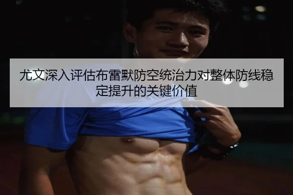 尤文深入评估布雷默防空统治力对整体防线稳定提升的关键价值