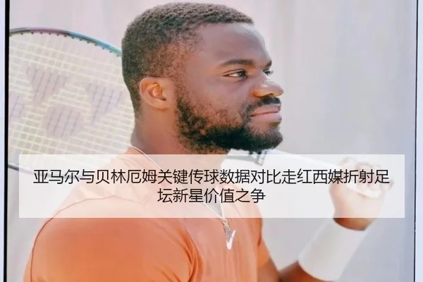 亚马尔与贝林厄姆关键传球数据对比走红西媒折射足坛新星价值之争