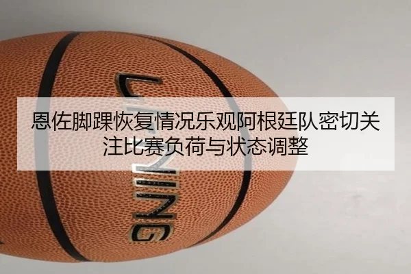 恩佐脚踝恢复情况乐观阿根廷队密切关注比赛负荷与状态调整