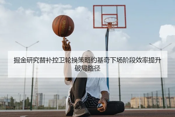 掘金研究替补控卫轮换策略约基奇下场阶段效率提升破局路径