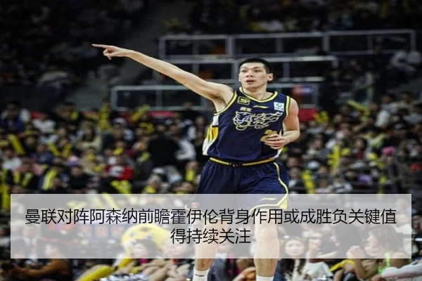 曼联对阵阿森纳前瞻霍伊伦背身作用或成胜负关键值得持续关注